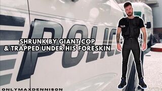 Shrink by giant cop & put under his foreskin